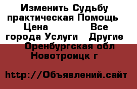 Изменить Судьбу, практическая Помощь › Цена ­ 15 000 - Все города Услуги » Другие   . Оренбургская обл.,Новотроицк г.